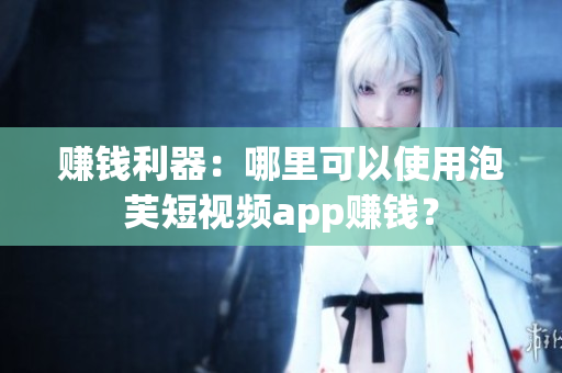 赚钱利器：哪里可以使用泡芙短视频app赚钱？