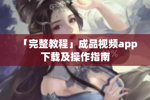「完整教程」成品视频app下载及操作指南