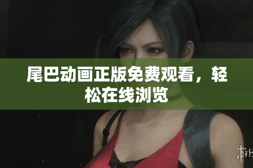 尾巴动画正版免费观看，轻松在线浏览