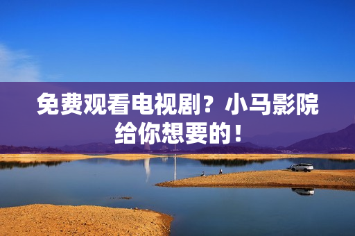 免费观看电视剧？小马影院给你想要的！