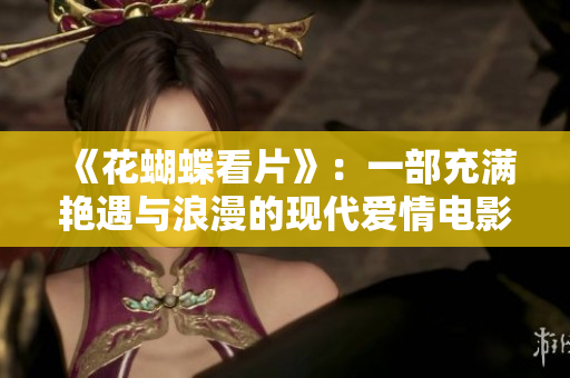 《花蝴蝶看片》：一部充满艳遇与浪漫的现代爱情电影