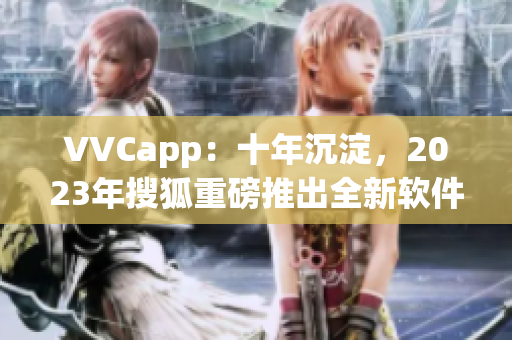 VVCapp：十年沉淀，2023年搜狐重磅推出全新软件 