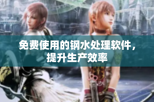 免费使用的钢水处理软件，提升生产效率