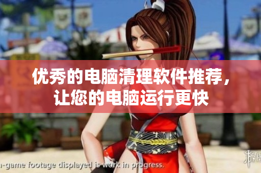 优秀的电脑清理软件推荐，让您的电脑运行更快