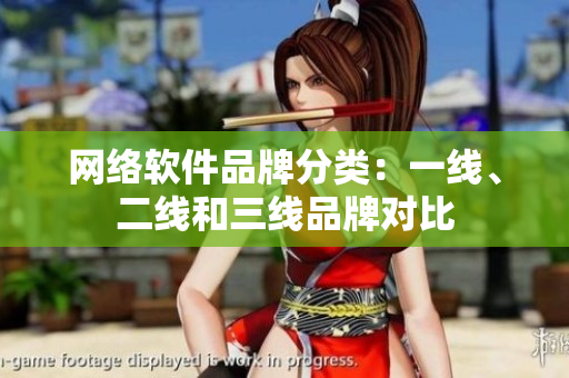 网络软件品牌分类：一线、二线和三线品牌对比