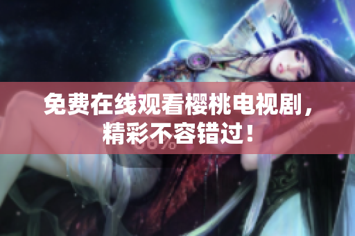 免费在线观看樱桃电视剧，精彩不容错过！