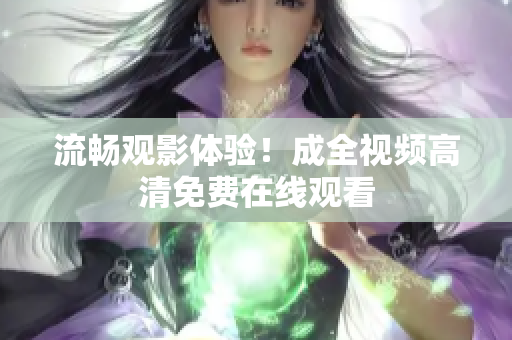 流畅观影体验！成全视频高清免费在线观看