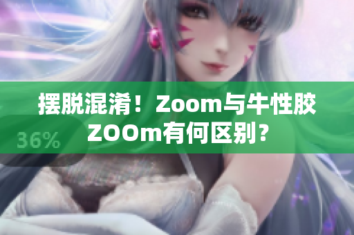 摆脱混淆！Zoom与牛性胶ZOOm有何区别？