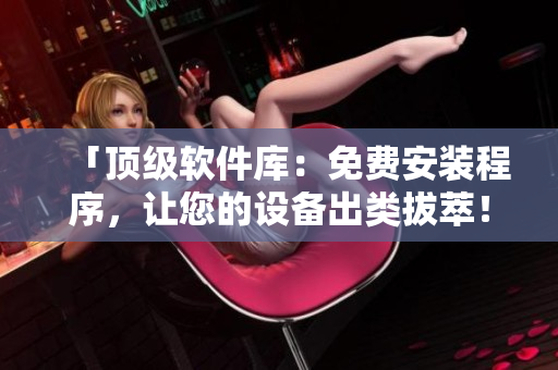 「顶级软件库：免费安装程序，让您的设备出类拔萃！」