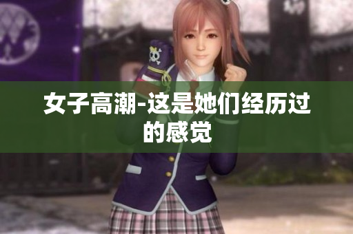 女子高潮-这是她们经历过的感觉