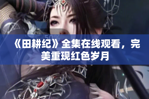 《田耕纪》全集在线观看，完美重现红色岁月