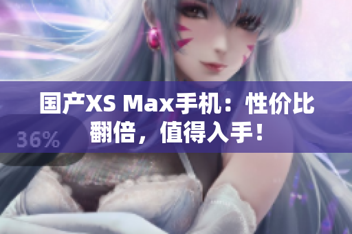 国产XS Max手机：性价比翻倍，值得入手！