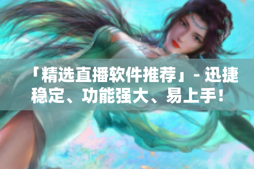 「精选直播软件推荐」- 迅捷稳定、功能强大、易上手！