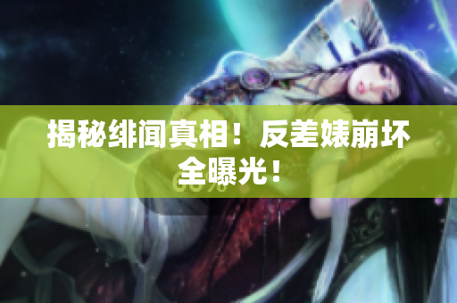 揭秘绯闻真相！反差婊崩坏全曝光！