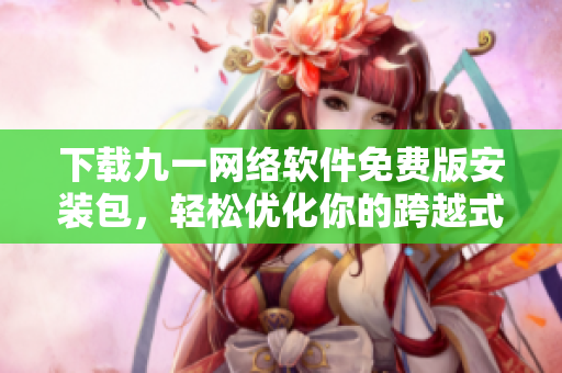 下载九一网络软件免费版安装包，轻松优化你的跨越式网速！
