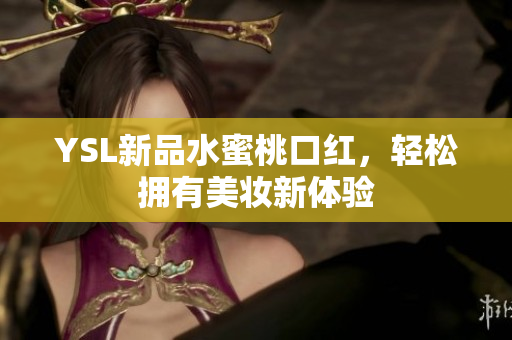 YSL新品水蜜桃口红，轻松拥有美妆新体验