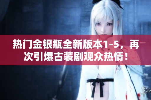 热门金银瓶全新版本1-5，再次引爆古装剧观众热情！
