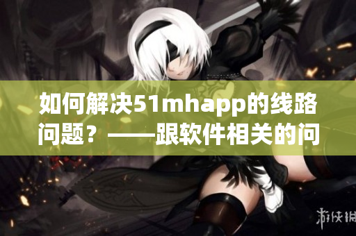 如何解决51mhapp的线路问题？——跟软件相关的问题解决方案