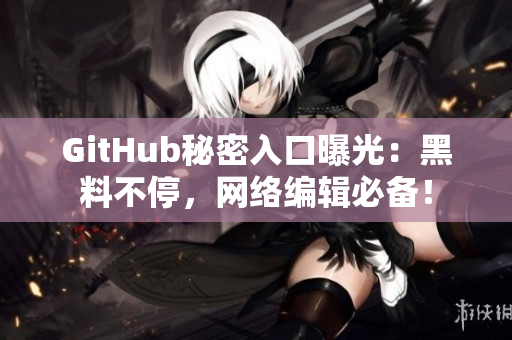 GitHub秘密入口曝光：黑料不停，网络编辑必备！