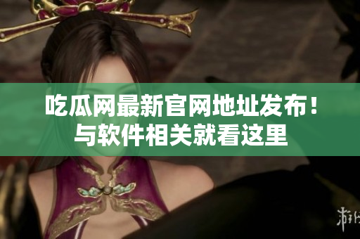 吃瓜网最新官网地址发布！与软件相关就看这里
