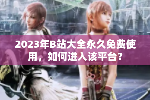 2023年B站大全永久免费使用，如何进入该平台？