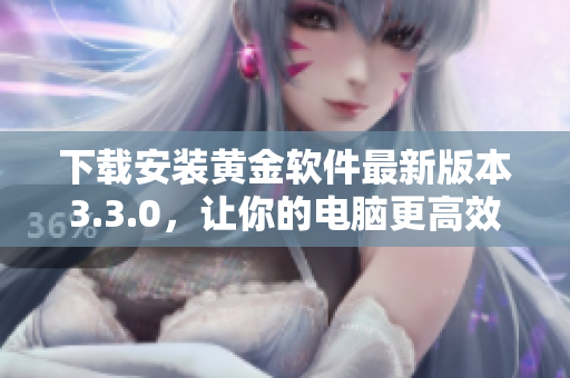 下载安装黄金软件最新版本3.3.0，让你的电脑更高效！