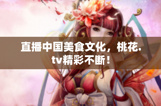 直播中国美食文化，桃花.tv精彩不断！