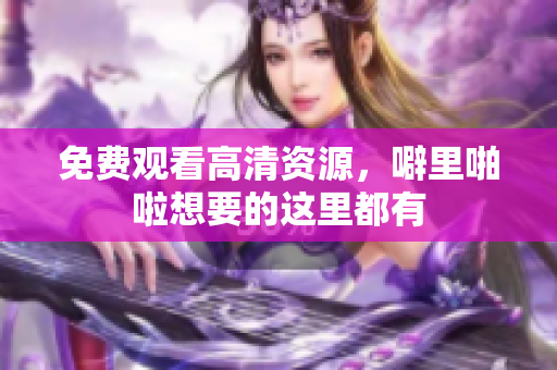 免费观看高清资源，噼里啪啦想要的这里都有