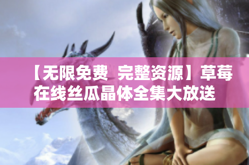 【无限免费  完整资源】草莓在线丝瓜晶体全集大放送