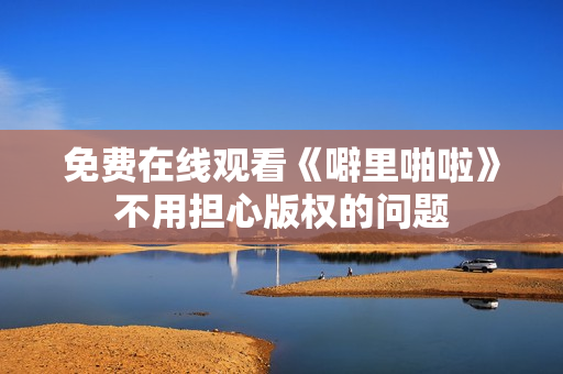 免费在线观看《噼里啪啦》不用担心版权的问题
