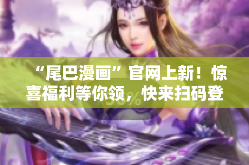 “尾巴漫画”官网上新！惊喜福利等你领，快来扫码登录！