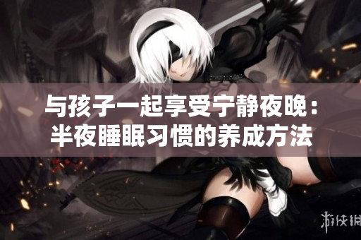 与孩子一起享受宁静夜晚：半夜睡眠习惯的养成方法
