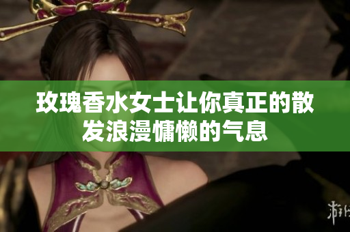 玫瑰香水女士让你真正的散发浪漫慵懒的气息