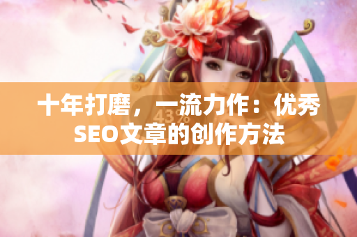 十年打磨，一流力作：优秀SEO文章的创作方法