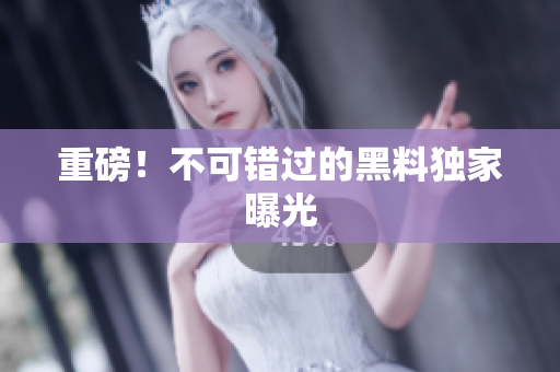 重磅！不可错过的黑料独家曝光