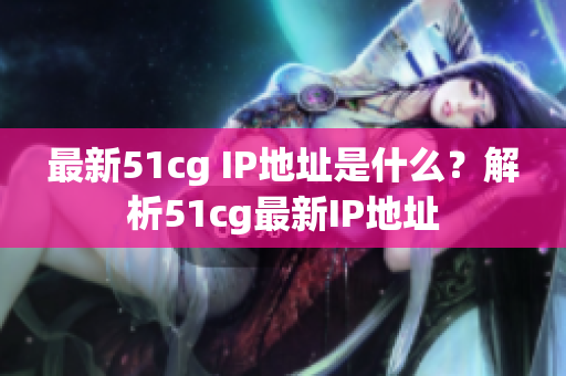 最新51cg IP地址是什么？解析51cg最新IP地址