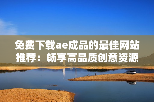 免费下载ae成品的最佳网站推荐：畅享高品质创意资源