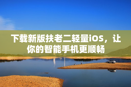 下载新版扶老二轻量iOS，让你的智能手机更顺畅
