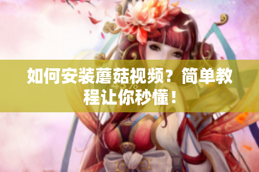 如何安装蘑菇视频？简单教程让你秒懂！