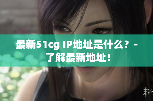 最新51cg IP地址是什么？- 了解最新地址！