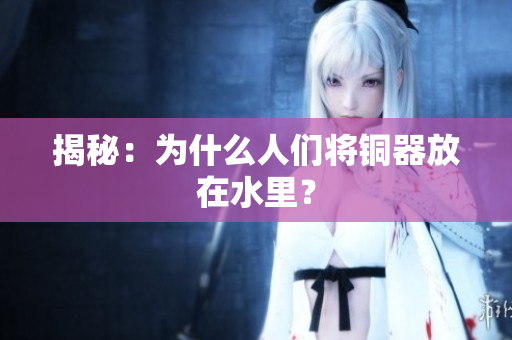 揭秘：为什么人们将铜器放在水里？