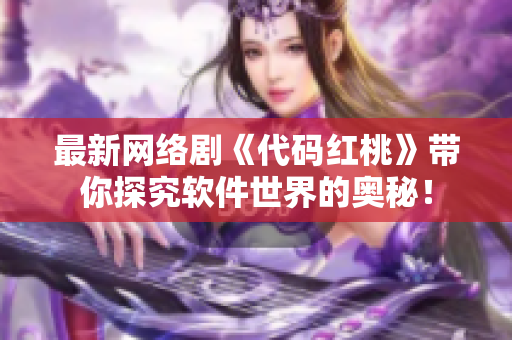 最新网络剧《代码红桃》带你探究软件世界的奥秘！