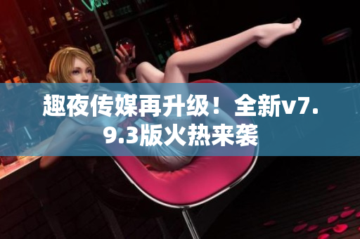 趣夜传媒再升级！全新v7.9.3版火热来袭