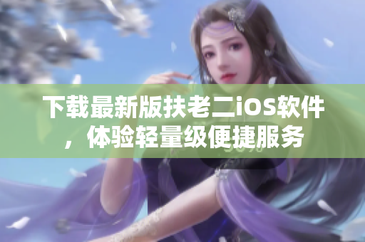 下载最新版扶老二iOS软件，体验轻量级便捷服务