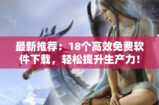 最新推荐：18个高效免费软件下载，轻松提升生产力！