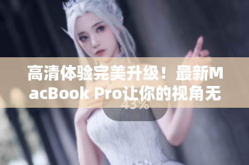 高清体验完美升级！最新MacBook Pro让你的视角无限延伸