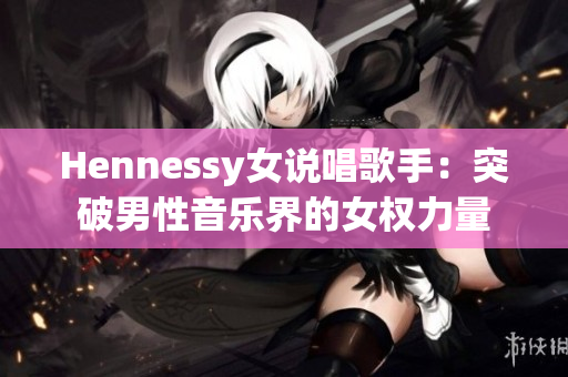 Hennessy女说唱歌手：突破男性音乐界的女权力量