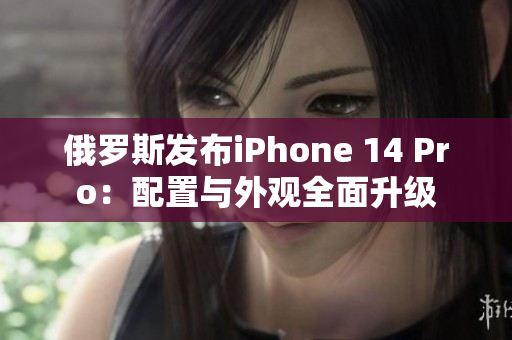 俄罗斯发布iPhone 14 Pro：配置与外观全面升级