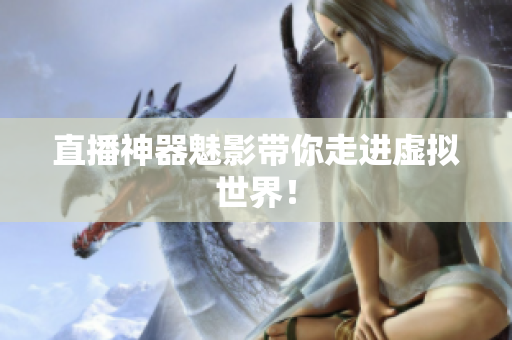 直播神器魅影带你走进虚拟世界！