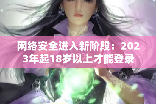 网络安全进入新阶段：2023年起18岁以上才能登录